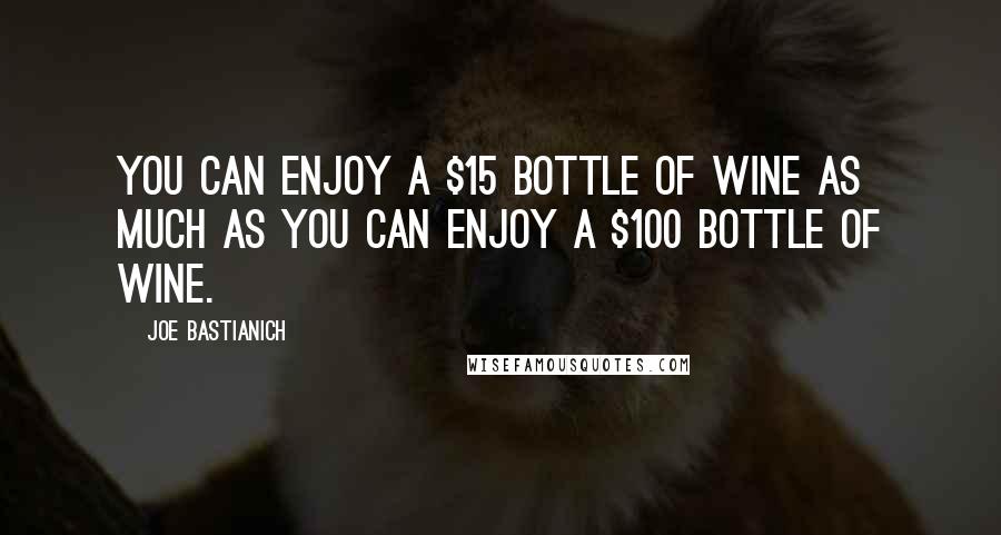 Joe Bastianich Quotes: You can enjoy a $15 bottle of wine as much as you can enjoy a $100 bottle of wine.