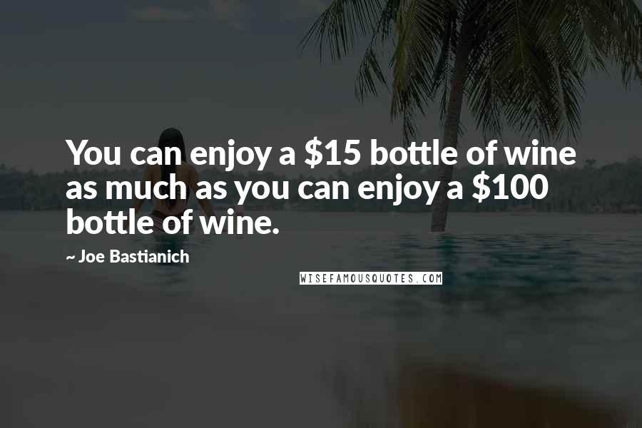 Joe Bastianich Quotes: You can enjoy a $15 bottle of wine as much as you can enjoy a $100 bottle of wine.