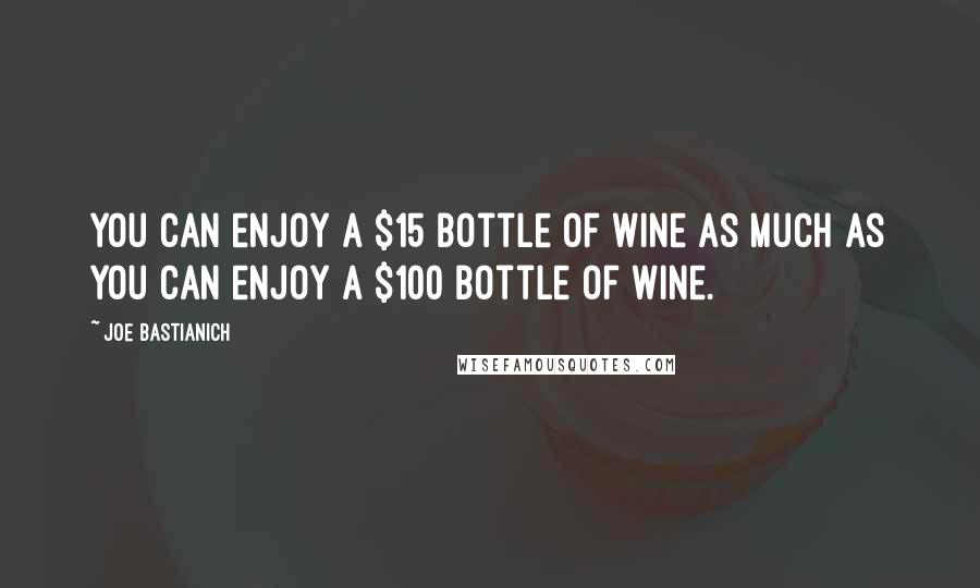 Joe Bastianich Quotes: You can enjoy a $15 bottle of wine as much as you can enjoy a $100 bottle of wine.