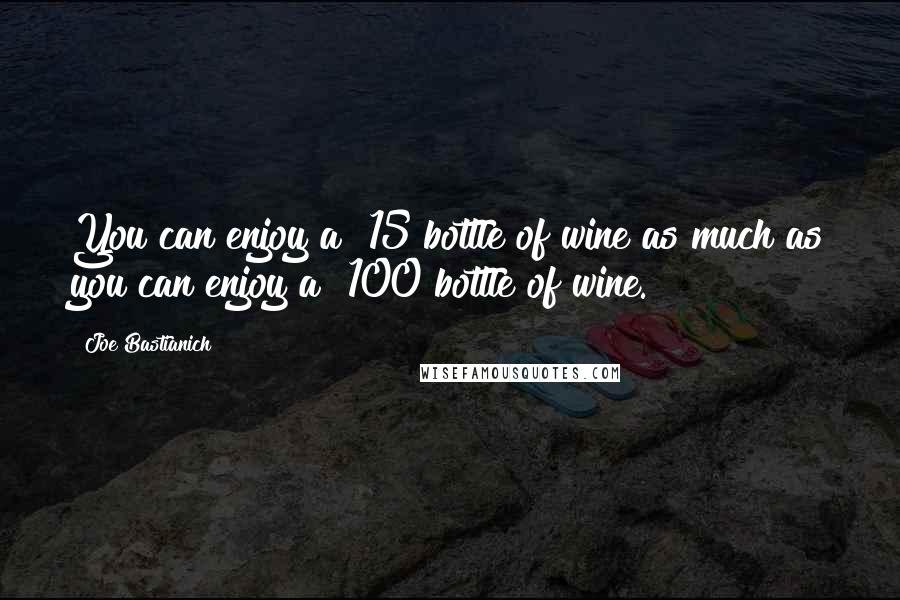 Joe Bastianich Quotes: You can enjoy a $15 bottle of wine as much as you can enjoy a $100 bottle of wine.