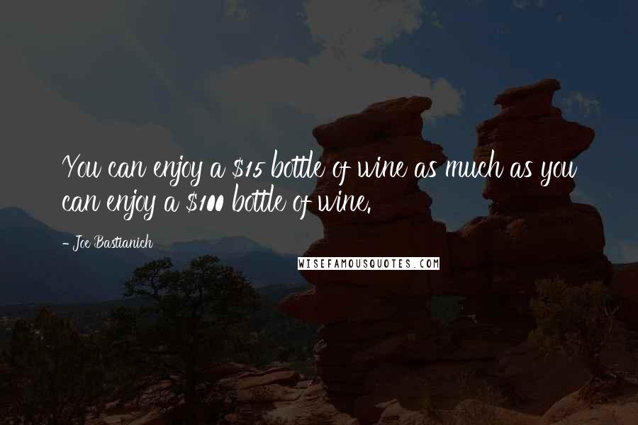 Joe Bastianich Quotes: You can enjoy a $15 bottle of wine as much as you can enjoy a $100 bottle of wine.