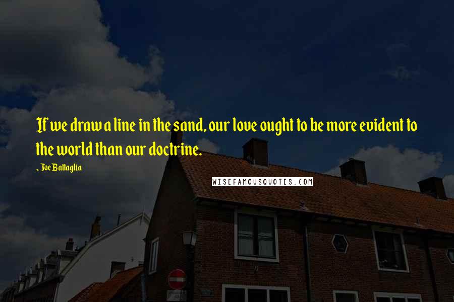 Joe Battaglia Quotes: If we draw a line in the sand, our love ought to be more evident to the world than our doctrine.