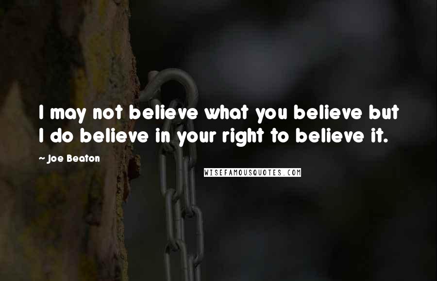 Joe Beaton Quotes: I may not believe what you believe but I do believe in your right to believe it.