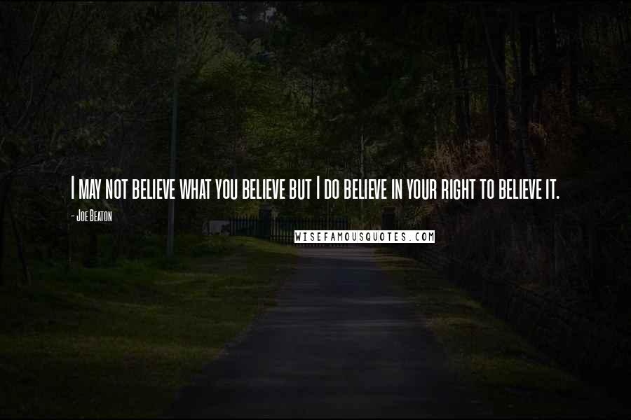 Joe Beaton Quotes: I may not believe what you believe but I do believe in your right to believe it.