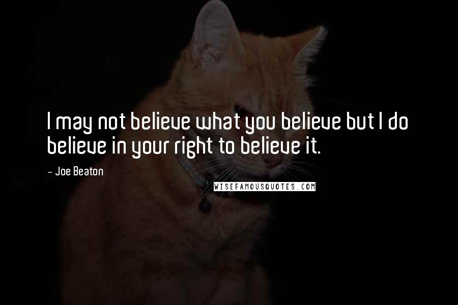 Joe Beaton Quotes: I may not believe what you believe but I do believe in your right to believe it.