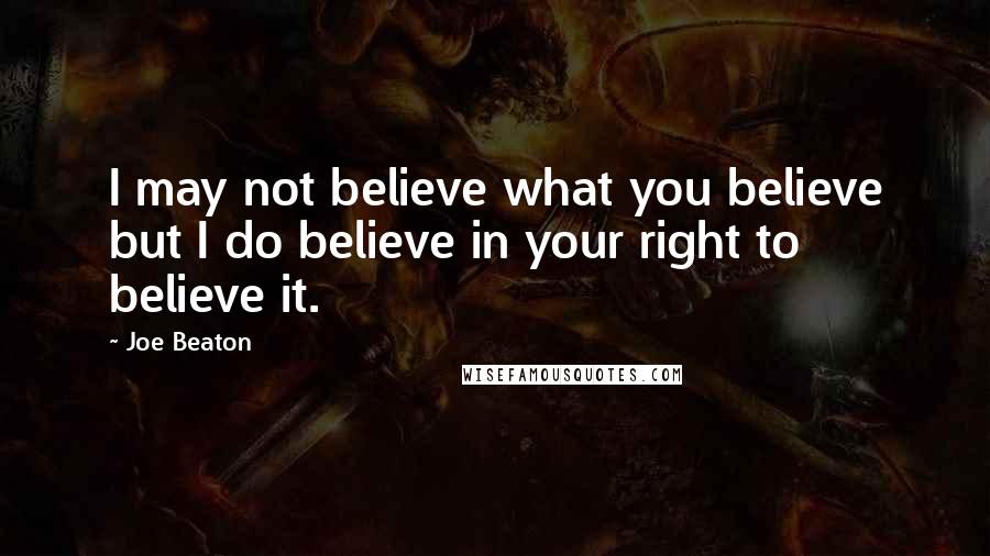 Joe Beaton Quotes: I may not believe what you believe but I do believe in your right to believe it.