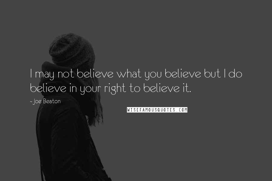 Joe Beaton Quotes: I may not believe what you believe but I do believe in your right to believe it.