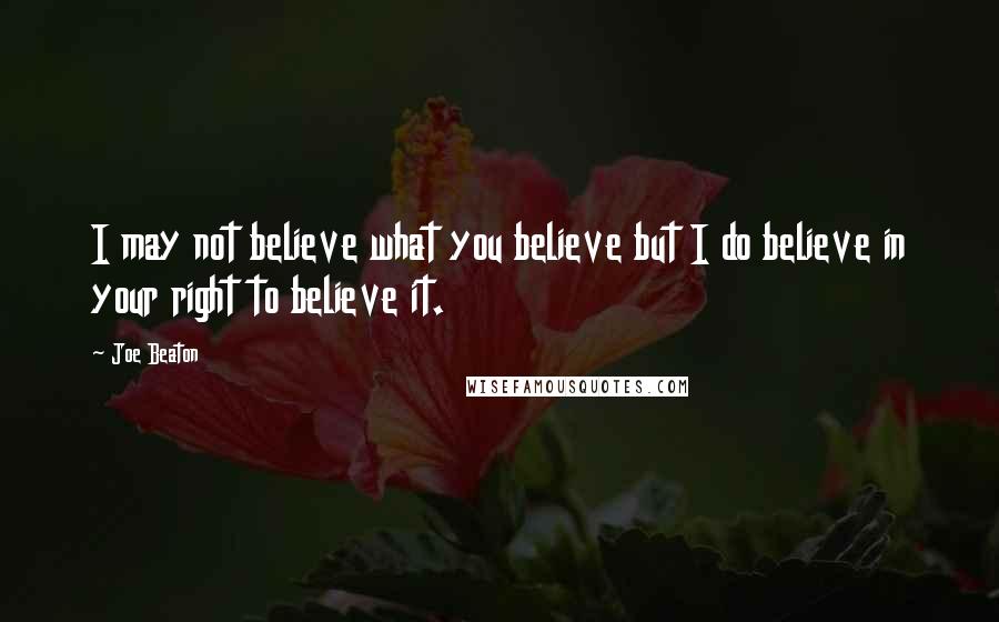 Joe Beaton Quotes: I may not believe what you believe but I do believe in your right to believe it.