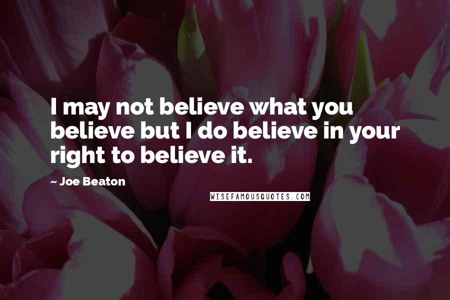 Joe Beaton Quotes: I may not believe what you believe but I do believe in your right to believe it.