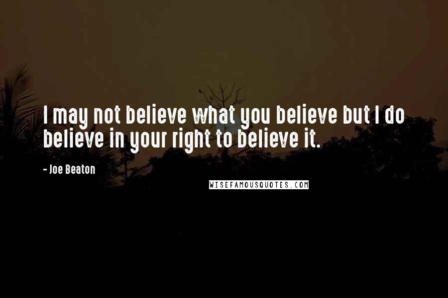 Joe Beaton Quotes: I may not believe what you believe but I do believe in your right to believe it.