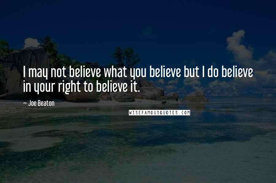 Joe Beaton Quotes: I may not believe what you believe but I do believe in your right to believe it.