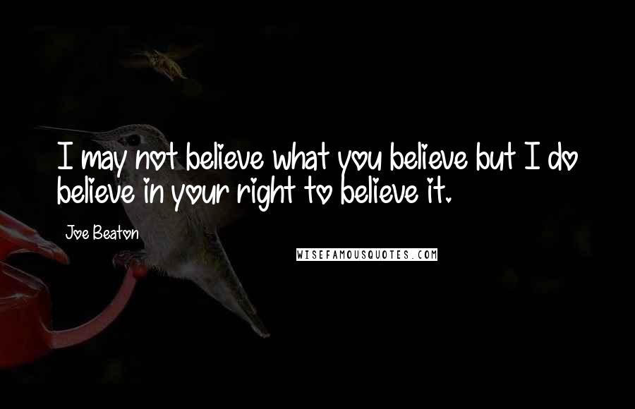 Joe Beaton Quotes: I may not believe what you believe but I do believe in your right to believe it.