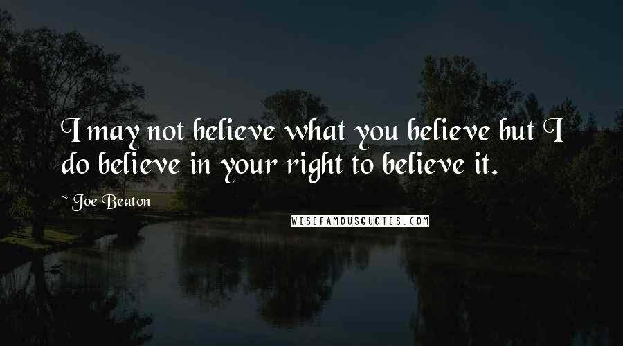 Joe Beaton Quotes: I may not believe what you believe but I do believe in your right to believe it.