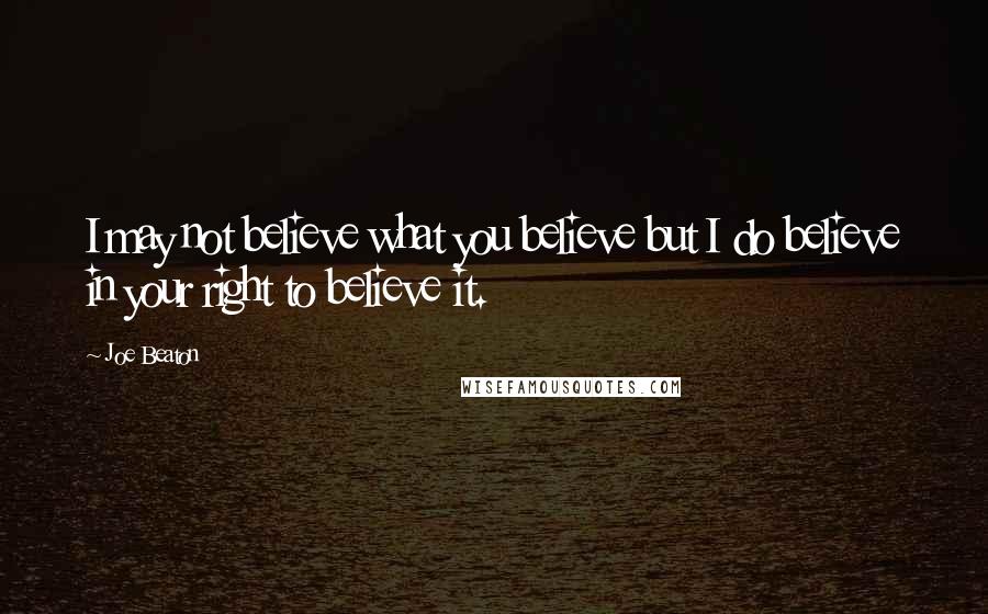 Joe Beaton Quotes: I may not believe what you believe but I do believe in your right to believe it.