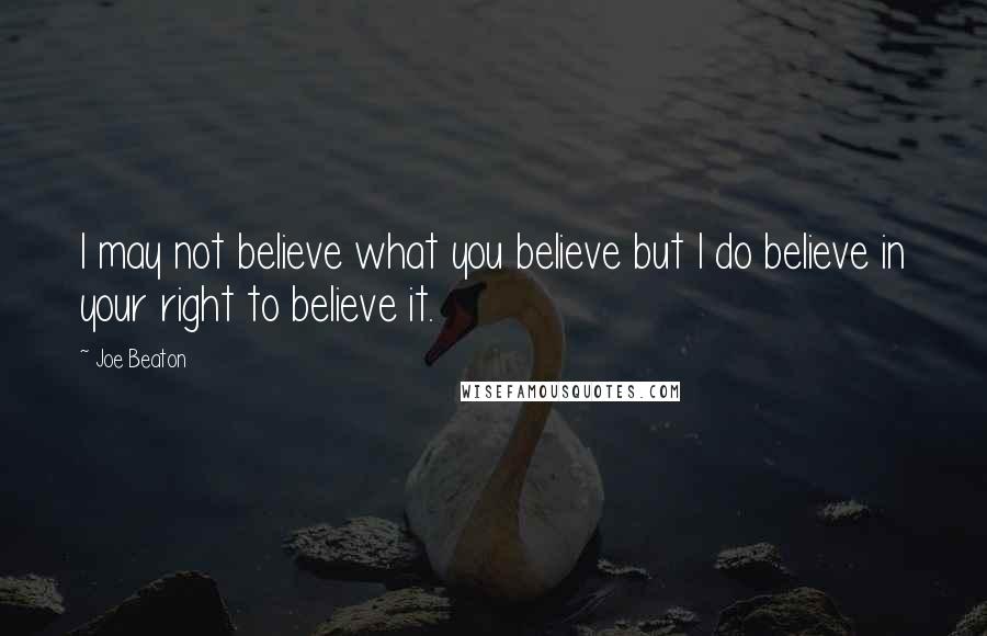 Joe Beaton Quotes: I may not believe what you believe but I do believe in your right to believe it.
