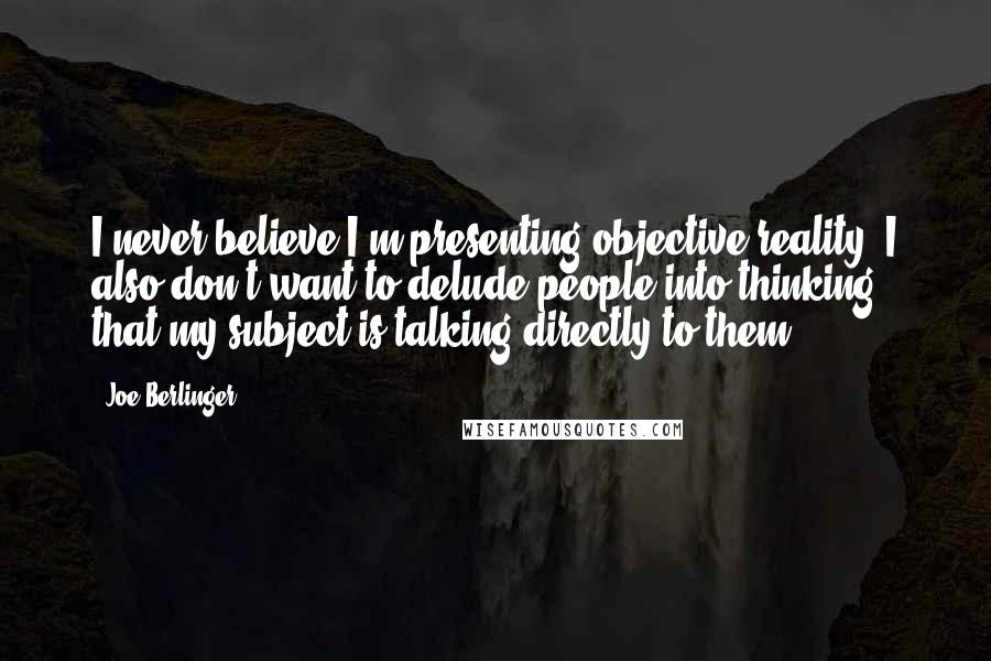 Joe Berlinger Quotes: I never believe I'm presenting objective reality; I also don't want to delude people into thinking that my subject is talking directly to them.