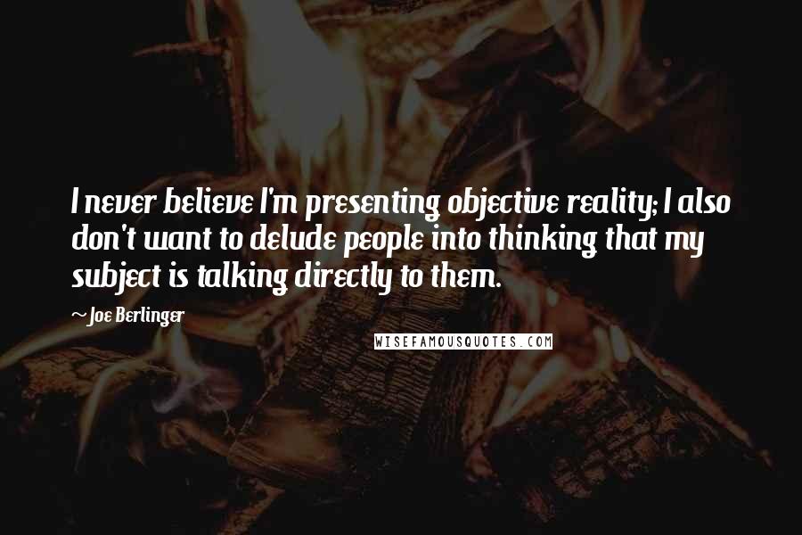 Joe Berlinger Quotes: I never believe I'm presenting objective reality; I also don't want to delude people into thinking that my subject is talking directly to them.