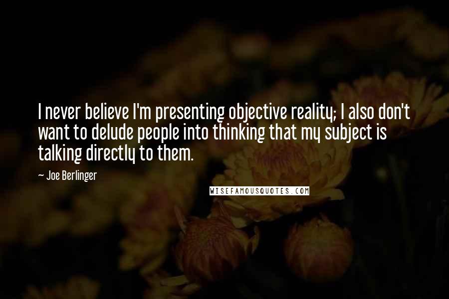 Joe Berlinger Quotes: I never believe I'm presenting objective reality; I also don't want to delude people into thinking that my subject is talking directly to them.