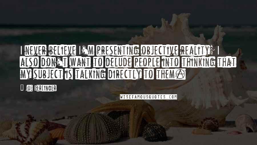 Joe Berlinger Quotes: I never believe I'm presenting objective reality; I also don't want to delude people into thinking that my subject is talking directly to them.