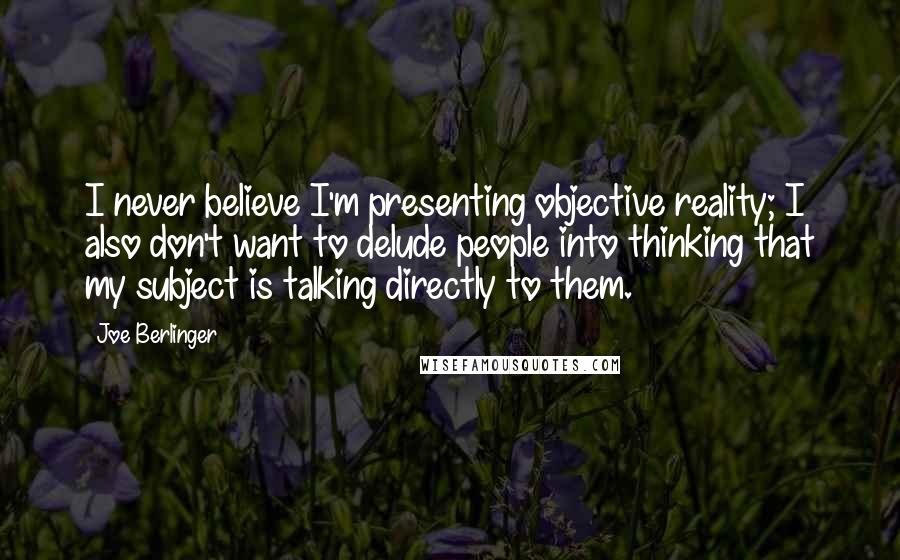 Joe Berlinger Quotes: I never believe I'm presenting objective reality; I also don't want to delude people into thinking that my subject is talking directly to them.