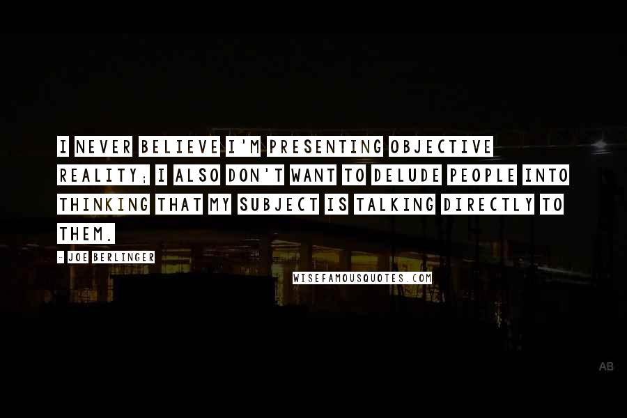 Joe Berlinger Quotes: I never believe I'm presenting objective reality; I also don't want to delude people into thinking that my subject is talking directly to them.