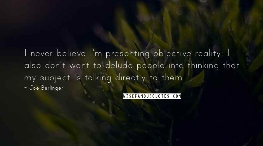 Joe Berlinger Quotes: I never believe I'm presenting objective reality; I also don't want to delude people into thinking that my subject is talking directly to them.