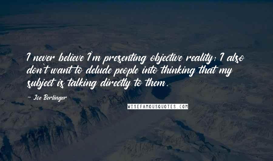 Joe Berlinger Quotes: I never believe I'm presenting objective reality; I also don't want to delude people into thinking that my subject is talking directly to them.