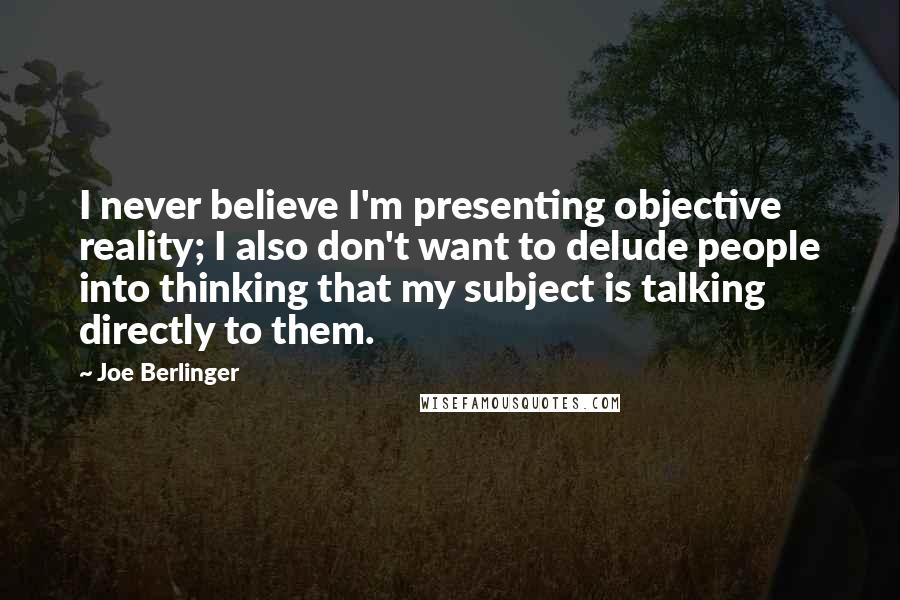 Joe Berlinger Quotes: I never believe I'm presenting objective reality; I also don't want to delude people into thinking that my subject is talking directly to them.