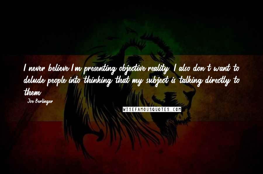 Joe Berlinger Quotes: I never believe I'm presenting objective reality; I also don't want to delude people into thinking that my subject is talking directly to them.