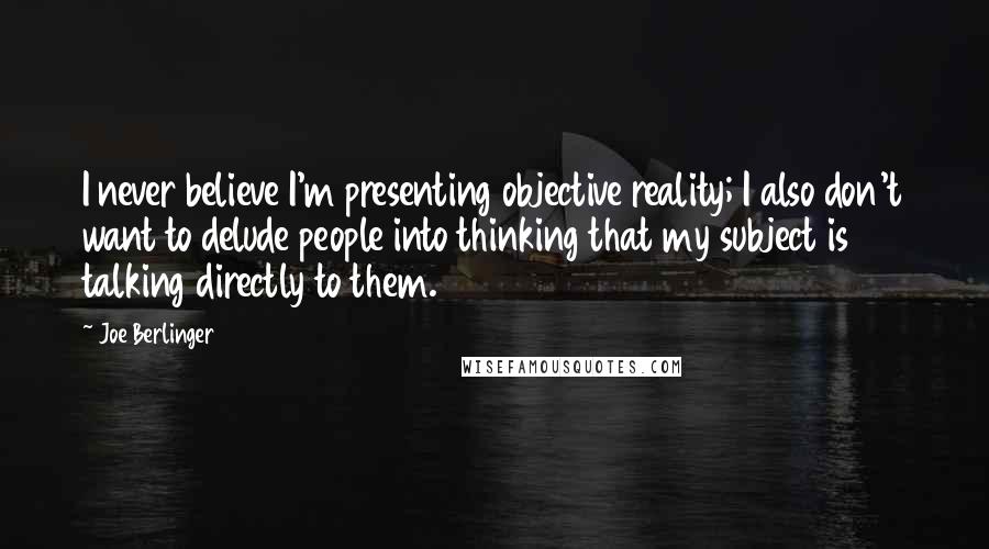 Joe Berlinger Quotes: I never believe I'm presenting objective reality; I also don't want to delude people into thinking that my subject is talking directly to them.