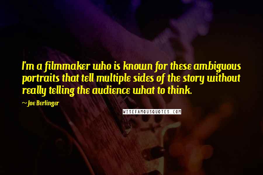 Joe Berlinger Quotes: I'm a filmmaker who is known for these ambiguous portraits that tell multiple sides of the story without really telling the audience what to think.