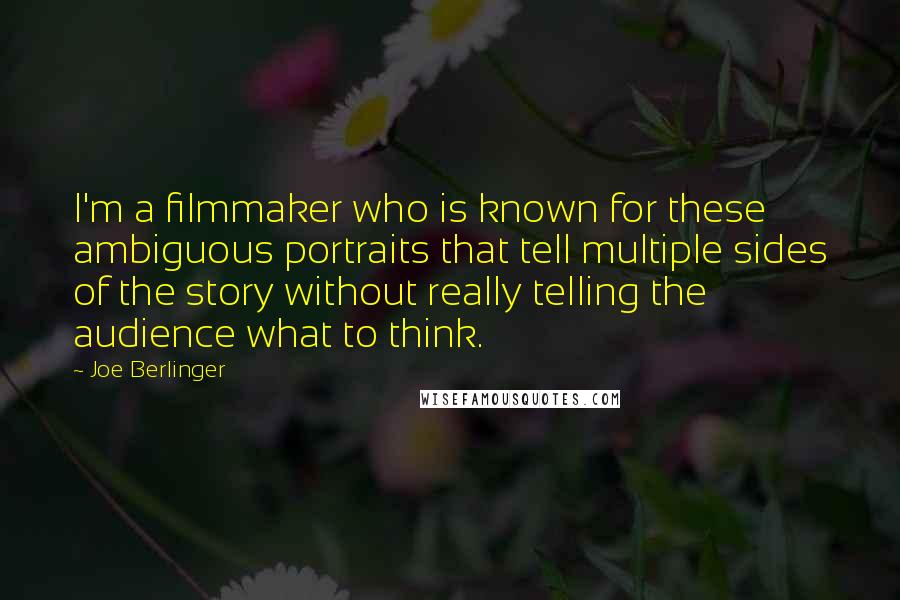 Joe Berlinger Quotes: I'm a filmmaker who is known for these ambiguous portraits that tell multiple sides of the story without really telling the audience what to think.