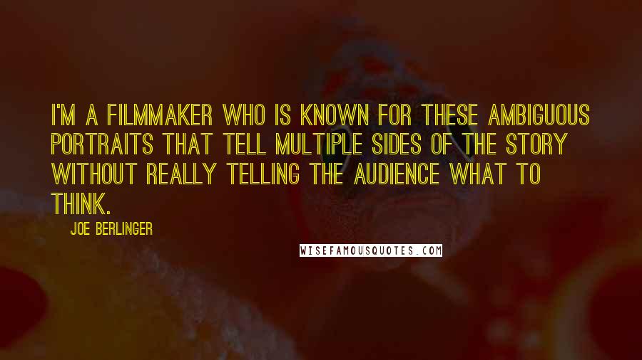 Joe Berlinger Quotes: I'm a filmmaker who is known for these ambiguous portraits that tell multiple sides of the story without really telling the audience what to think.