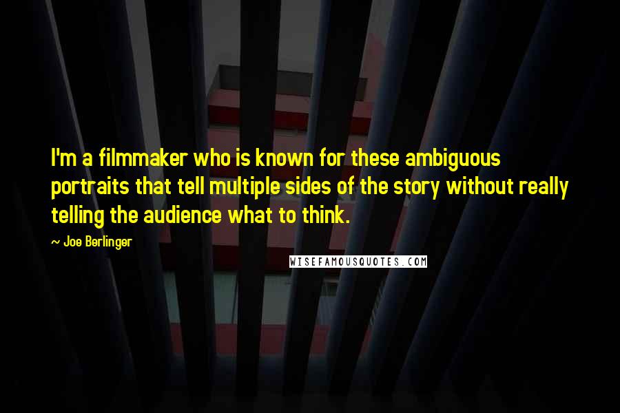 Joe Berlinger Quotes: I'm a filmmaker who is known for these ambiguous portraits that tell multiple sides of the story without really telling the audience what to think.