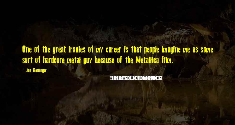 Joe Berlinger Quotes: One of the great ironies of my career is that people imagine me as some sort of hardcore metal guy because of the Metallica film.