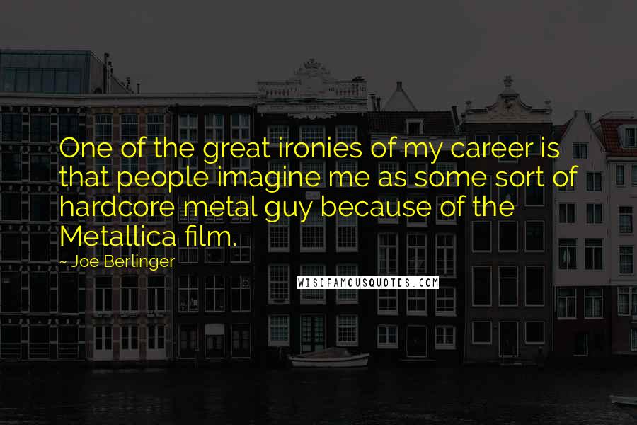 Joe Berlinger Quotes: One of the great ironies of my career is that people imagine me as some sort of hardcore metal guy because of the Metallica film.