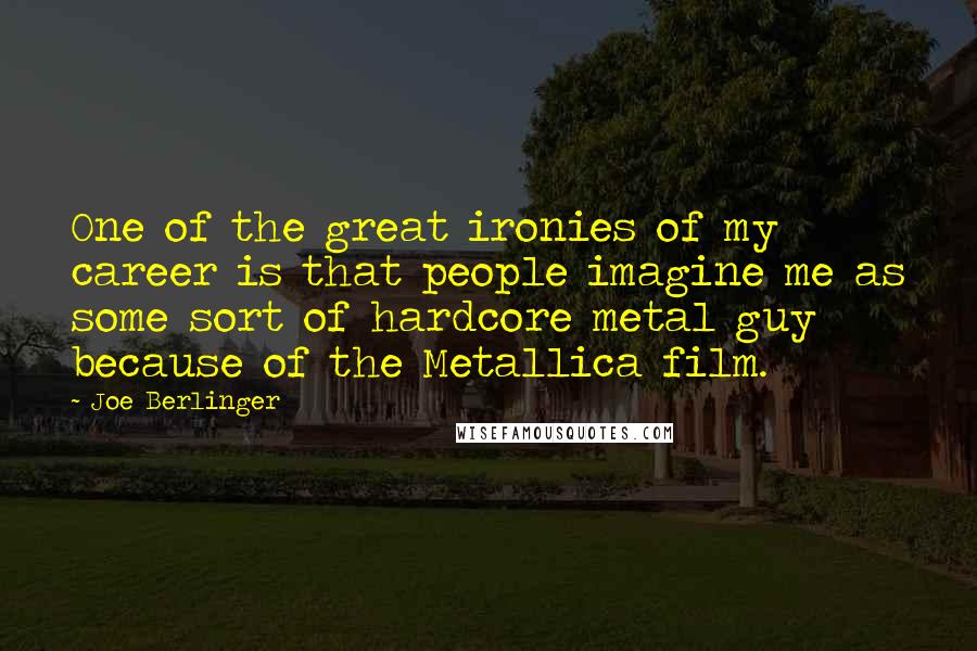 Joe Berlinger Quotes: One of the great ironies of my career is that people imagine me as some sort of hardcore metal guy because of the Metallica film.