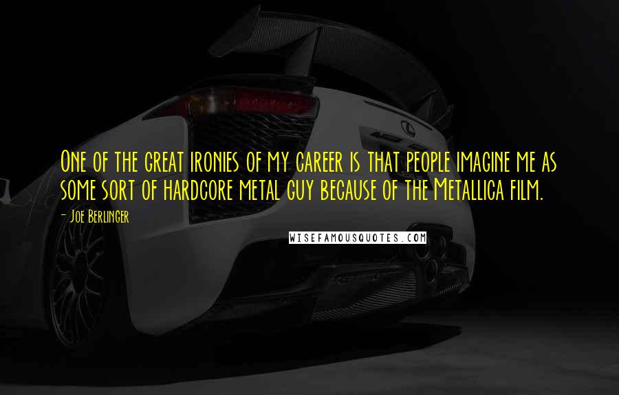 Joe Berlinger Quotes: One of the great ironies of my career is that people imagine me as some sort of hardcore metal guy because of the Metallica film.