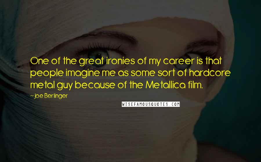 Joe Berlinger Quotes: One of the great ironies of my career is that people imagine me as some sort of hardcore metal guy because of the Metallica film.