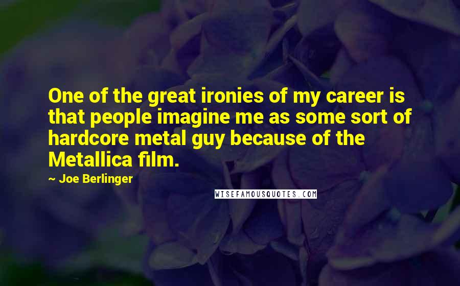 Joe Berlinger Quotes: One of the great ironies of my career is that people imagine me as some sort of hardcore metal guy because of the Metallica film.