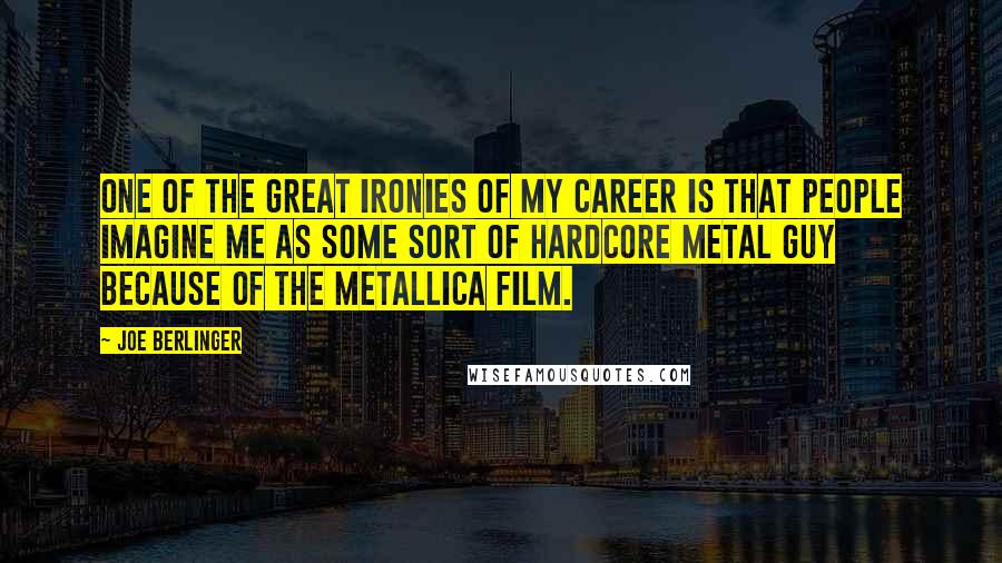 Joe Berlinger Quotes: One of the great ironies of my career is that people imagine me as some sort of hardcore metal guy because of the Metallica film.