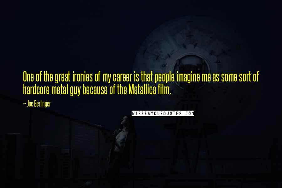 Joe Berlinger Quotes: One of the great ironies of my career is that people imagine me as some sort of hardcore metal guy because of the Metallica film.