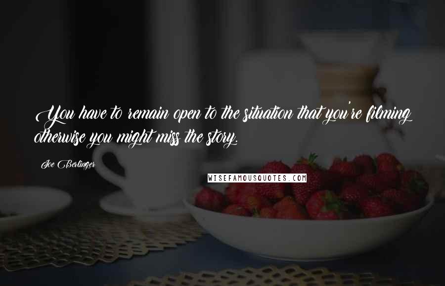 Joe Berlinger Quotes: You have to remain open to the situation that you're filming otherwise you might miss the story.