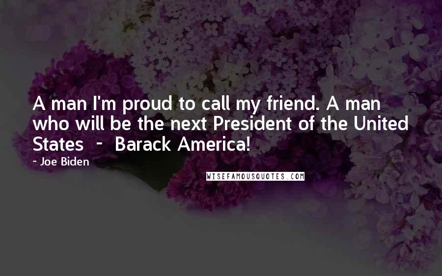 Joe Biden Quotes: A man I'm proud to call my friend. A man who will be the next President of the United States - Barack America!