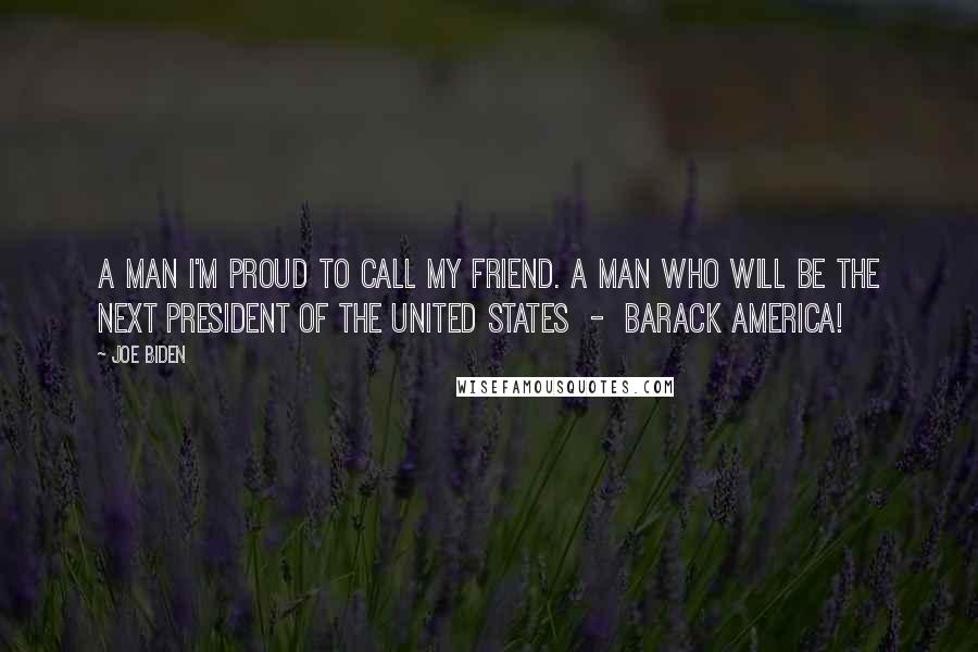 Joe Biden Quotes: A man I'm proud to call my friend. A man who will be the next President of the United States - Barack America!