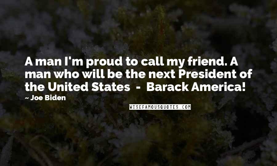 Joe Biden Quotes: A man I'm proud to call my friend. A man who will be the next President of the United States - Barack America!
