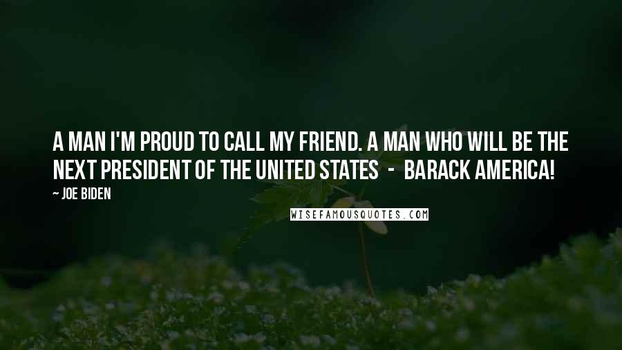Joe Biden Quotes: A man I'm proud to call my friend. A man who will be the next President of the United States - Barack America!