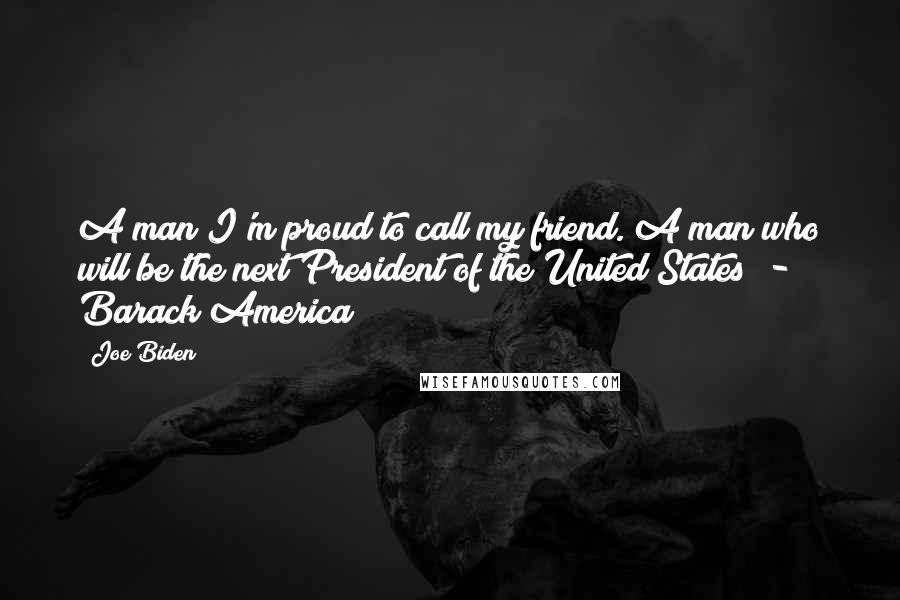 Joe Biden Quotes: A man I'm proud to call my friend. A man who will be the next President of the United States - Barack America!