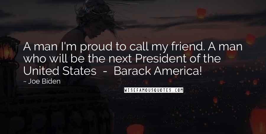 Joe Biden Quotes: A man I'm proud to call my friend. A man who will be the next President of the United States - Barack America!