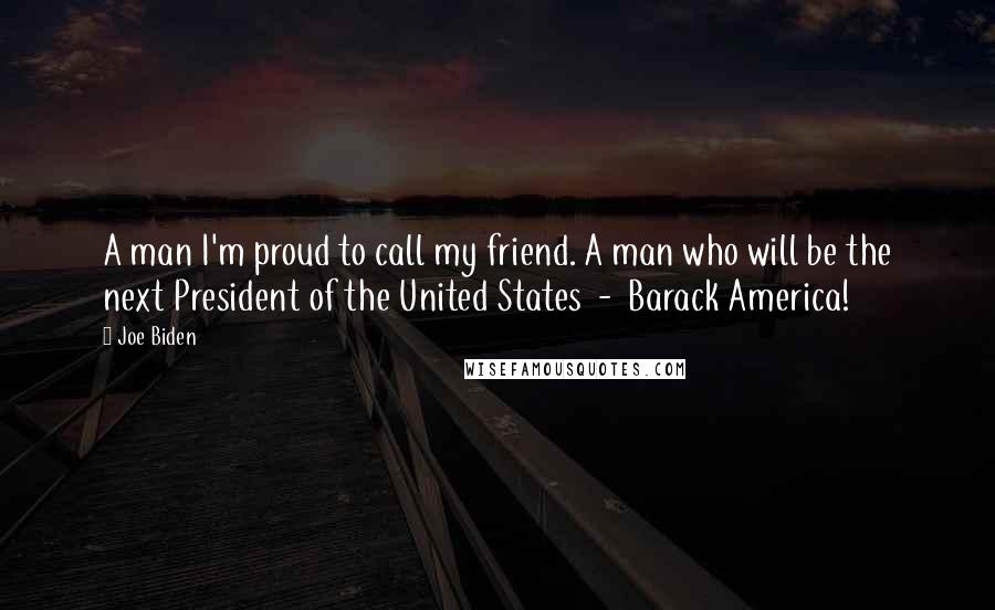 Joe Biden Quotes: A man I'm proud to call my friend. A man who will be the next President of the United States - Barack America!
